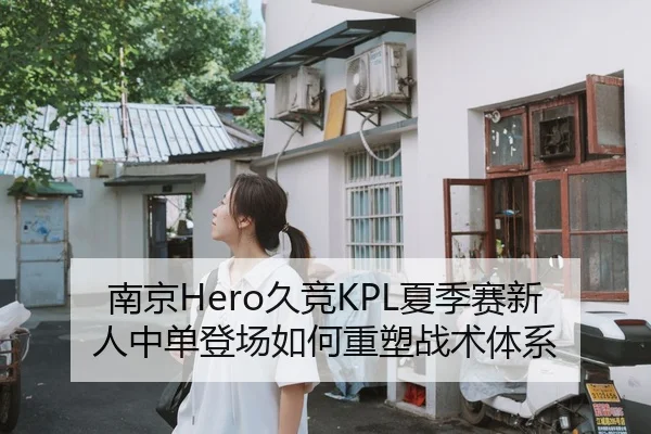 南京Hero久竞KPL夏季赛新人中单登场如何重塑战术体系
