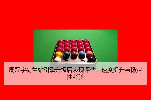 周冠宇荷兰站引擎升级后表现评估：速度提升与稳定性考验