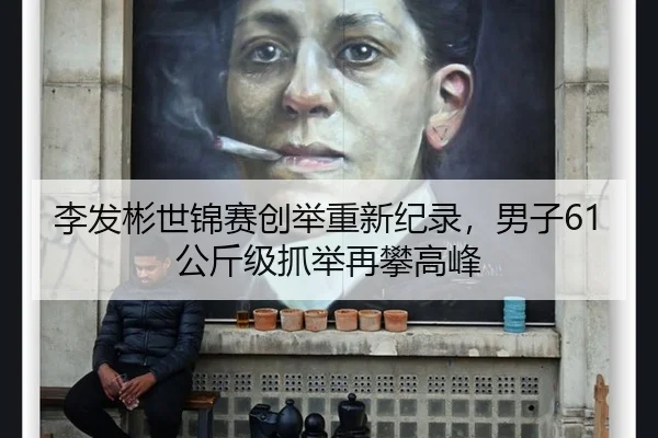 李发彬世锦赛创举重新纪录，男子61公斤级抓举再攀高峰
