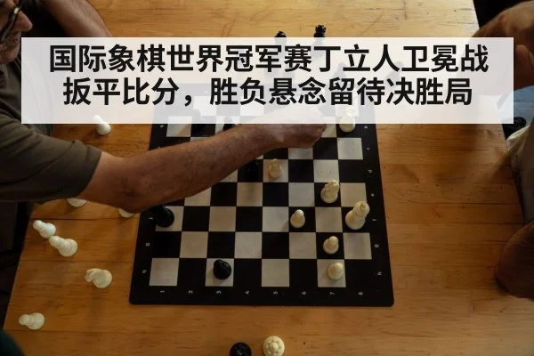 国际象棋世界冠军赛丁立人卫冕战扳平比分,胜负悬念留待决胜局
