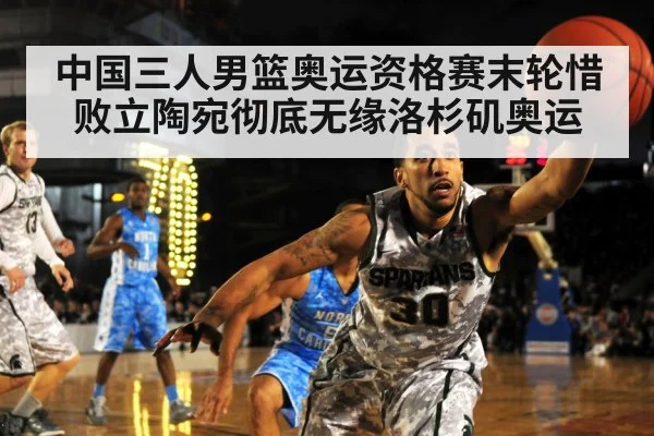 中国三人男篮奥运资格赛末轮惜败立陶宛彻底无缘洛杉矶奥运