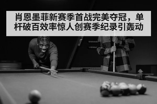 肖恩墨菲新赛季首战完美夺冠,单杆破百效率惊人创赛季纪录引轰动