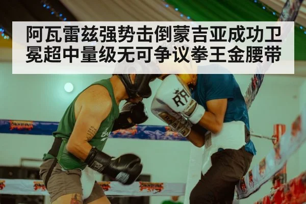 阿瓦雷兹强势击倒蒙吉亚成功卫冕超中量级无可争议拳王金腰带