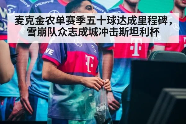 麦克金农单赛季五十球达成里程碑,雪崩队众志成城冲击斯坦利杯
