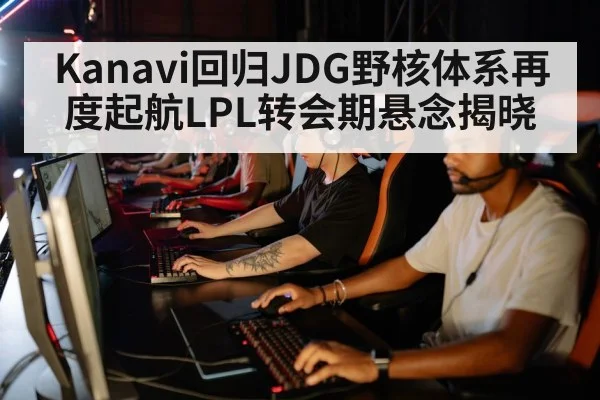 Kanavi回归JDG野核体系再度起航LPL转会期悬念揭晓