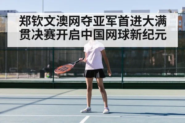 郑钦文澳网夺亚军首进大满贯决赛开启中国网球新纪元