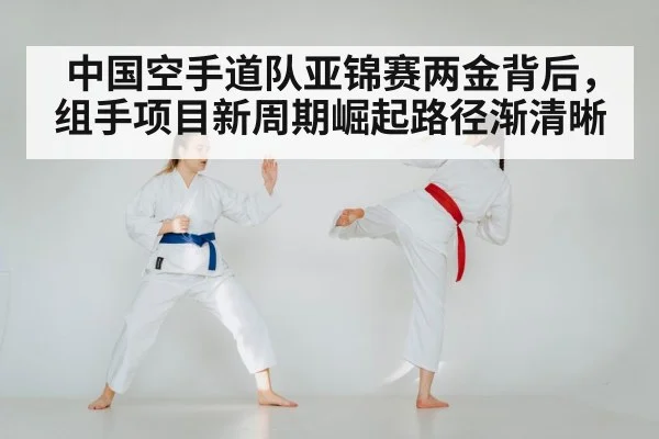中国空手道队亚锦赛两金背后,组手项目新周期崛起路径渐清晰